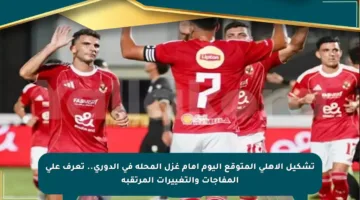 تشكيل الأهلي المتوقع اليوم أمام غزل المحلة في الدوري.. تعرف على المفاجآت والتغييرات المرتقبة